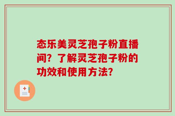 态乐美灵芝孢子粉直播间?了解灵芝孢子粉的功效和使用方法?-第1张图片-破壁灵芝孢子粉研究指南 态乐美灵芝孢子粉直播间?了解灵芝孢子粉的功效和使用方法?-第1张图片-破壁灵芝孢子粉研究指南