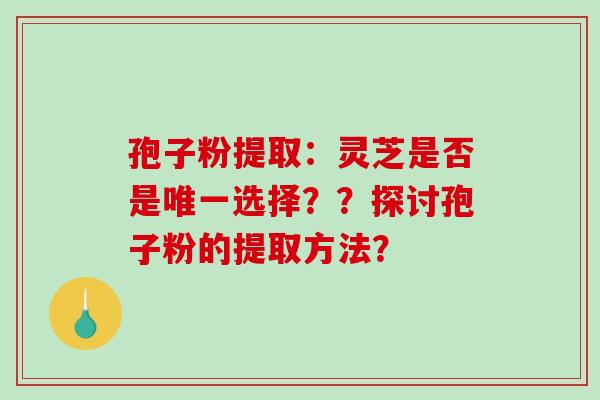 孢子粉提取:灵芝是否是唯一选择??探讨孢子粉的提取方法?-第1张图片-破壁灵芝孢子粉研究指南 孢子粉提取:灵芝是否是唯一选择??探讨孢子粉的提取方法?-第1张图片-破壁灵芝孢子粉研究指南