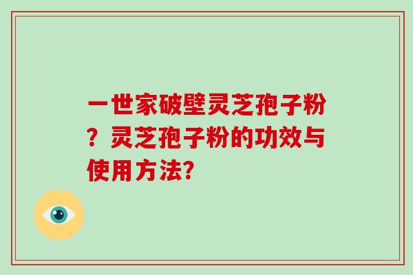一世家破壁灵芝孢子粉?灵芝孢子粉的功效与使用方法?-第1张图片-破壁灵芝孢子粉研究指南 一世家破壁灵芝孢子粉?灵芝孢子粉的功效与使用方法?-第1张图片-破壁灵芝孢子粉研究指南