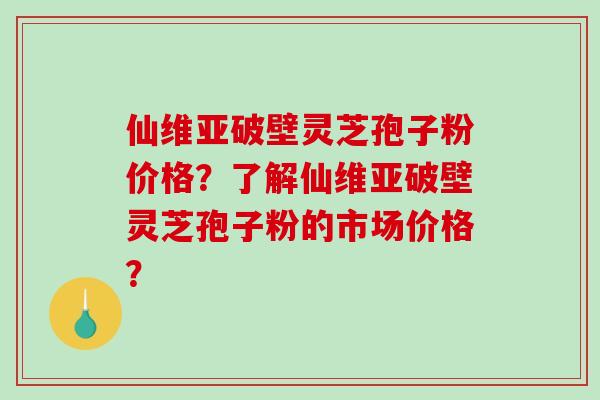 仙维亚破壁灵芝孢子粉价格?了解仙维亚破壁灵芝孢子粉的市场价格?-第1张图片-破壁灵芝孢子粉研究指南 仙维亚破壁灵芝孢子粉价格?了解仙维亚破壁灵芝孢子粉的市场价格?-第1张图片-破壁灵芝孢子粉研究指南