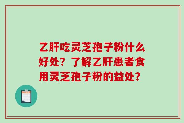 乙肝吃灵芝孢子粉什么好处？了解乙肝患者食用灵芝孢子粉的益处？-第1张图片-破壁灵芝孢子粉研究指南