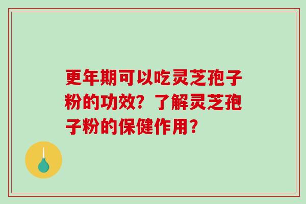 更年期可以吃灵芝孢子粉的功效？了解灵芝孢子粉的保健作用？-第1张图片-破壁灵芝孢子粉研究指南