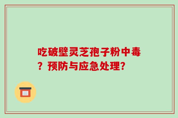 吃破壁灵芝孢子粉中毒？预防与应急处理？-第1张图片-破壁灵芝孢子粉研究指南