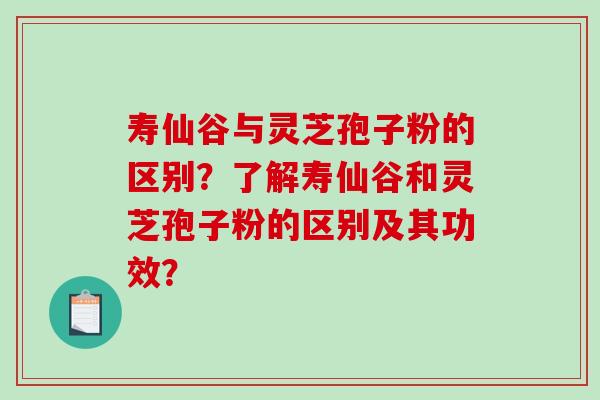 寿仙谷与灵芝孢子粉的区别？了解寿仙谷和灵芝孢子粉的区别及其功效？-第1张图片-破壁灵芝孢子粉研究指南