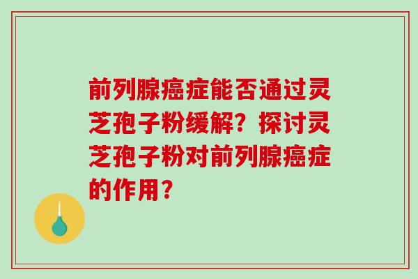 前列腺癌症能否通过灵芝孢子粉缓解？探讨灵芝孢子粉对前列腺癌症的作用？-第1张图片-破壁灵芝孢子粉研究指南