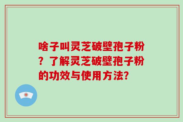 啥子叫灵芝破壁孢子粉？了解灵芝破壁孢子粉的功效与使用方法？-第1张图片-破壁灵芝孢子粉研究指南