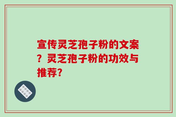 宣传灵芝孢子粉的文案？灵芝孢子粉的功效与推荐？-第1张图片-破壁灵芝孢子粉研究指南