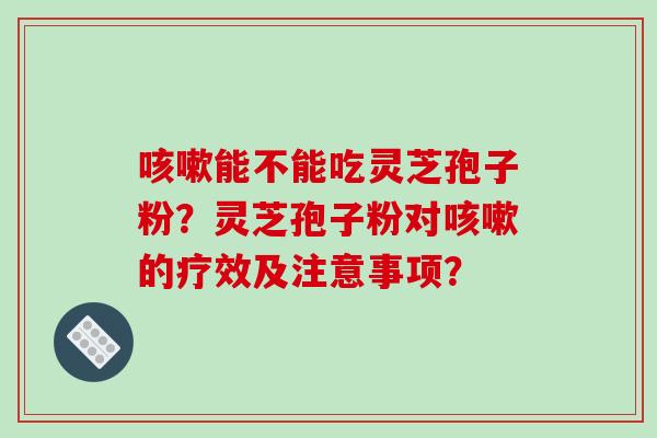 咳嗽能不能吃灵芝孢子粉?灵芝孢子粉对咳嗽的疗效及注意事项?-第1张图片-破壁灵芝孢子粉研究指南 咳嗽能不能吃灵芝孢子粉?灵芝孢子粉对咳嗽的疗效及注意事项?-第1张图片-破壁灵芝孢子粉研究指南
