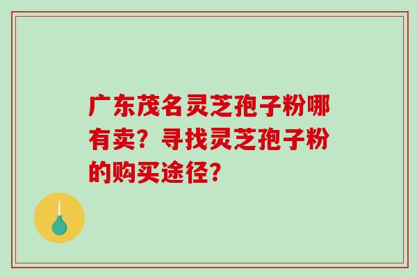 广东茂名灵芝孢子粉哪有卖?寻找灵芝孢子粉的购买途径?-第1张图片-破壁灵芝孢子粉研究指南 广东茂名灵芝孢子粉哪有卖?寻找灵芝孢子粉的购买途径?-第1张图片-破壁灵芝孢子粉研究指南