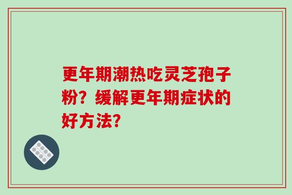 更年期潮热吃灵芝孢子粉?缓解更年期症状的好方法?-第1张图片-破壁灵芝孢子粉研究指南 更年期潮热吃灵芝孢子粉?缓解更年期症状的好方法?-第1张图片-破壁灵芝孢子粉研究指南