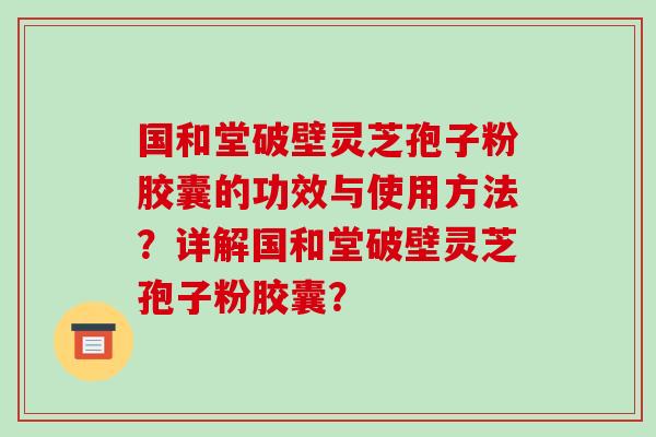 国和堂破壁灵芝孢子粉胶囊的功效与使用方法？详解国和堂破壁灵芝孢子粉胶囊？-第1张图片-破壁灵芝孢子粉研究指南