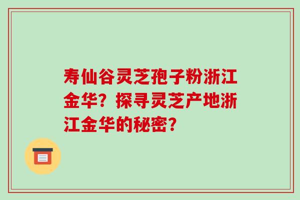 寿仙谷灵芝孢子粉浙江金华？探寻灵芝产地浙江金华的秘密？-第1张图片-破壁灵芝孢子粉研究指南