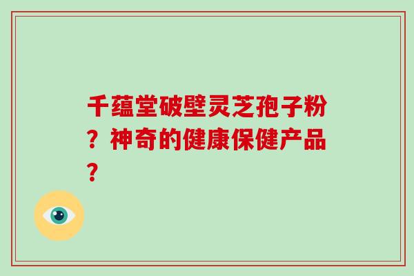 千蕴堂破壁灵芝孢子粉?神奇的健康保健产品?-第1张图片-破壁灵芝孢子粉研究指南 千蕴堂破壁灵芝孢子粉?神奇的健康保健产品?-第1张图片-破壁灵芝孢子粉研究指南