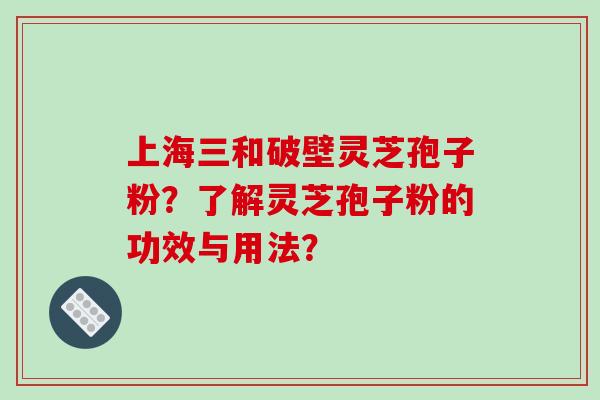 上海三和破壁灵芝孢子粉？了解灵芝孢子粉的功效与用法？-第1张图片-破壁灵芝孢子粉研究指南