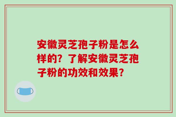 安徽灵芝孢子粉是怎么样的?了解安徽灵芝孢子粉的功效和效果?-第1张图片-破壁灵芝孢子粉研究指南 安徽灵芝孢子粉是怎么样的?了解安徽灵芝孢子粉的功效和效果?-第1张图片-破壁灵芝孢子粉研究指南