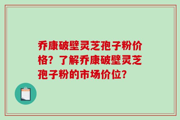 乔康破壁灵芝孢子粉价格?了解乔康破壁灵芝孢子粉的市场价位?-第1张图片-破壁灵芝孢子粉研究指南 乔康破壁灵芝孢子粉价格?了解乔康破壁灵芝孢子粉的市场价位?-第1张图片-破壁灵芝孢子粉研究指南