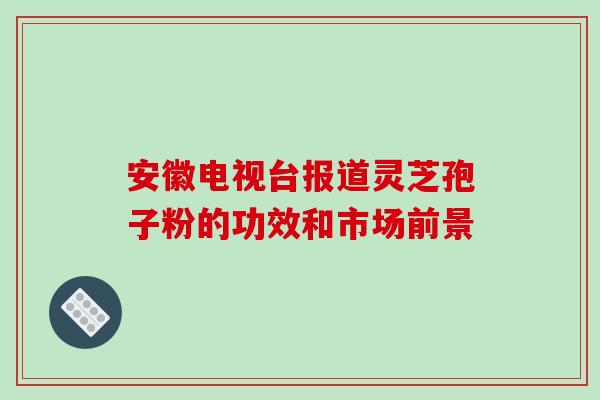 安徽电视台报道灵芝孢子粉的功效和市场前景-第1张图片-破壁灵芝孢子粉研究指南 安徽电视台报道灵芝孢子粉的功效和市场前景-第1张图片-破壁灵芝孢子粉研究指南