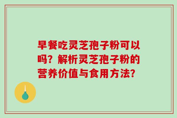 早餐吃灵芝孢子粉可以吗？解析灵芝孢子粉的营养价值与食用方法？-第1张图片-破壁灵芝孢子粉研究指南