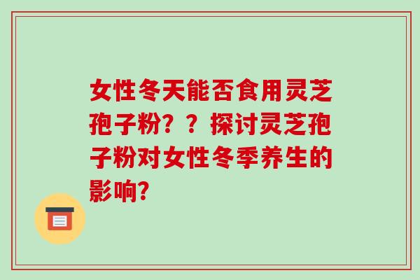 女性冬天能否食用灵芝孢子粉??探讨灵芝孢子粉对女性冬季养生的影响?-第1张图片-破壁灵芝孢子粉研究指南 女性冬天能否食用灵芝孢子粉??探讨灵芝孢子粉对女性冬季养生的影响?-第1张图片-破壁灵芝孢子粉研究指南