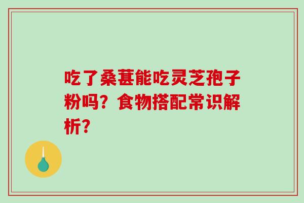 吃了桑葚能吃灵芝孢子粉吗?食物搭配常识解析?-第1张图片-破壁灵芝孢子粉研究指南 吃了桑葚能吃灵芝孢子粉吗?食物搭配常识解析?-第1张图片-破壁灵芝孢子粉研究指南