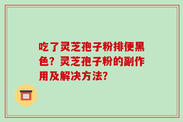 吃了灵芝孢子粉排便黑色?灵芝孢子粉的副作用及解决方法?-第1张图片-破壁灵芝孢子粉研究指南 吃了灵芝孢子粉排便黑色?灵芝孢子粉的副作用及解决方法?-第1张图片-破壁灵芝孢子粉研究指南