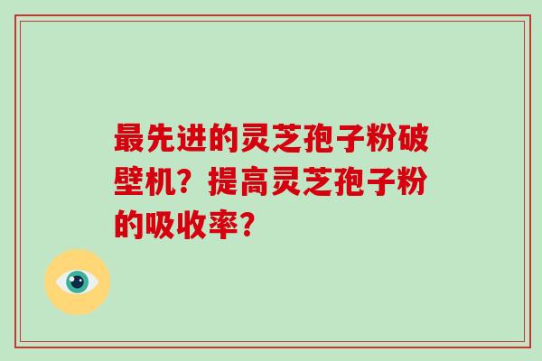 最先进的灵芝孢子粉破壁机?提高灵芝孢子粉的吸收率?-第1张图片-破壁灵芝孢子粉研究指南 最先进的灵芝孢子粉破壁机?提高灵芝孢子粉的吸收率?-第1张图片-破壁灵芝孢子粉研究指南
