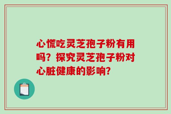 心慌吃灵芝孢子粉有用吗?探究灵芝孢子粉对心脏健康的影响?-第1张图片-破壁灵芝孢子粉研究指南 心慌吃灵芝孢子粉有用吗?探究灵芝孢子粉对心脏健康的影响?-第1张图片-破壁灵芝孢子粉研究指南