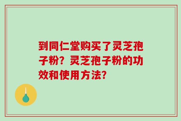 到同仁堂购买了灵芝孢子粉?灵芝孢子粉的功效和使用方法?-第1张图片-破壁灵芝孢子粉研究指南 到同仁堂购买了灵芝孢子粉?灵芝孢子粉的功效和使用方法?-第1张图片-破壁灵芝孢子粉研究指南