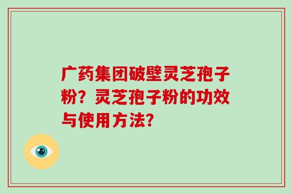 广药集团破壁灵芝孢子粉?灵芝孢子粉的功效与使用方法?-第1张图片-破壁灵芝孢子粉研究指南 广药集团破壁灵芝孢子粉?灵芝孢子粉的功效与使用方法?-第1张图片-破壁灵芝孢子粉研究指南