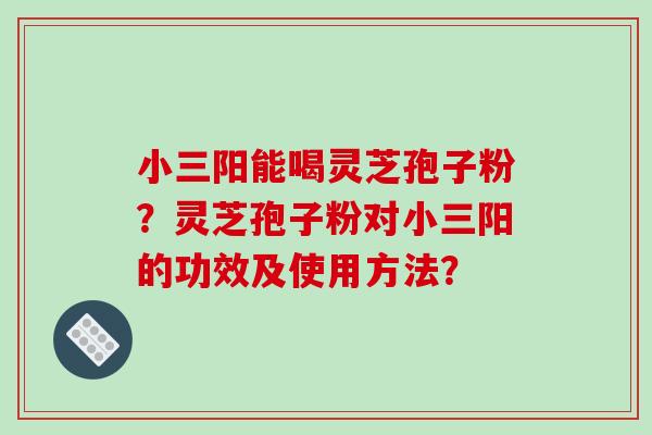 小三阳能喝灵芝孢子粉?灵芝孢子粉对小三阳的功效及使用方法?-第1张图片-破壁灵芝孢子粉研究指南 小三阳能喝灵芝孢子粉?灵芝孢子粉对小三阳的功效及使用方法?-第1张图片-破壁灵芝孢子粉研究指南