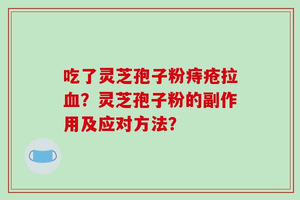 吃了灵芝孢子粉痔疮拉血?灵芝孢子粉的副作用及应对方法?-第1张图片-破壁灵芝孢子粉研究指南 吃了灵芝孢子粉痔疮拉血?灵芝孢子粉的副作用及应对方法?-第1张图片-破壁灵芝孢子粉研究指南