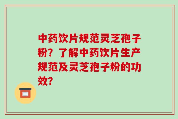 中药饮片规范灵芝孢子粉?了解中药饮片生产规范及灵芝孢子粉的功效?-第1张图片-破壁灵芝孢子粉研究指南 中药饮片规范灵芝孢子粉?了解中药饮片生产规范及灵芝孢子粉的功效?-第1张图片-破壁灵芝孢子粉研究指南