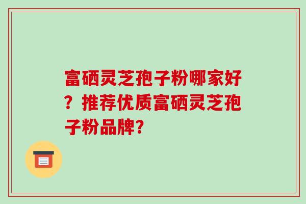 富硒灵芝孢子粉哪家好?推荐优质富硒灵芝孢子粉品牌?-第1张图片-破壁灵芝孢子粉研究指南 富硒灵芝孢子粉哪家好?推荐优质富硒灵芝孢子粉品牌?-第1张图片-破壁灵芝孢子粉研究指南