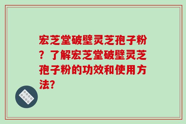 宏芝堂破壁灵芝孢子粉?了解宏芝堂破壁灵芝孢子粉的功效和使用方法?-第1张图片-破壁灵芝孢子粉研究指南 宏芝堂破壁灵芝孢子粉?了解宏芝堂破壁灵芝孢子粉的功效和使用方法?-第1张图片-破壁灵芝孢子粉研究指南