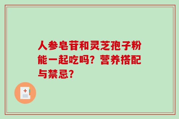 人参皂苷和灵芝孢子粉能一起吃吗?营养搭配与禁忌?-第1张图片-破壁灵芝孢子粉研究指南 人参皂苷和灵芝孢子粉能一起吃吗?营养搭配与禁忌?-第1张图片-破壁灵芝孢子粉研究指南