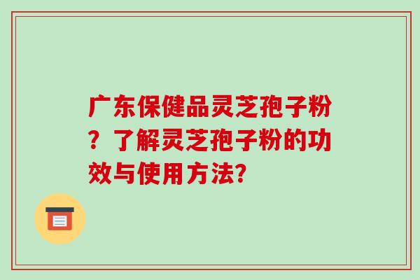 广东保健品灵芝孢子粉?了解灵芝孢子粉的功效与使用方法?-第1张图片-破壁灵芝孢子粉研究指南 广东保健品灵芝孢子粉?了解灵芝孢子粉的功效与使用方法?-第1张图片-破壁灵芝孢子粉研究指南