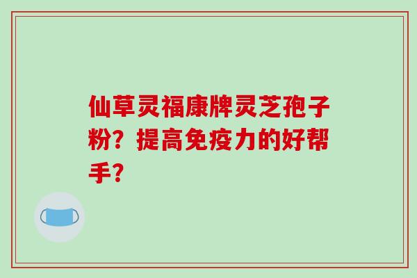 仙草灵福康牌灵芝孢子粉?提高免疫力的好帮手?-第1张图片-破壁灵芝孢子粉研究指南 仙草灵福康牌灵芝孢子粉?提高免疫力的好帮手?-第1张图片-破壁灵芝孢子粉研究指南