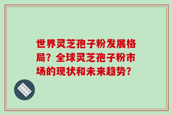 世界灵芝孢子粉发展格局?全球灵芝孢子粉市场的现状和未来趋势?-第1张图片-破壁灵芝孢子粉研究指南 世界灵芝孢子粉发展格局?全球灵芝孢子粉市场的现状和未来趋势?-第1张图片-破壁灵芝孢子粉研究指南