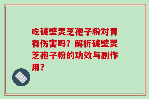吃破壁灵芝孢子粉对胃有伤害吗？解析破壁灵芝孢子粉的功效与副作用？-第1张图片-破壁灵芝孢子粉研究指南