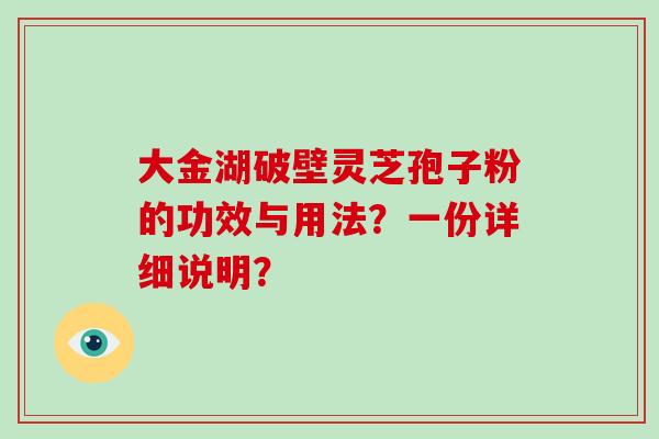 大金湖破壁灵芝孢子粉的功效与用法?一份详细说明?-第1张图片-破壁灵芝孢子粉研究指南 大金湖破壁灵芝孢子粉的功效与用法?一份详细说明?-第1张图片-破壁灵芝孢子粉研究指南