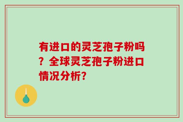 有进口的灵芝孢子粉吗?全球灵芝孢子粉进口情况分析?-第1张图片-破壁灵芝孢子粉研究指南 有进口的灵芝孢子粉吗?全球灵芝孢子粉进口情况分析?-第1张图片-破壁灵芝孢子粉研究指南
