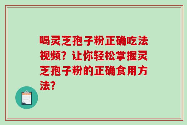 喝灵芝孢子粉正确吃法视频?让你轻松掌握灵芝孢子粉的正确食用方法?-第1张图片-破壁灵芝孢子粉研究指南 喝灵芝孢子粉正确吃法视频?让你轻松掌握灵芝孢子粉的正确食用方法?-第1张图片-破壁灵芝孢子粉研究指南