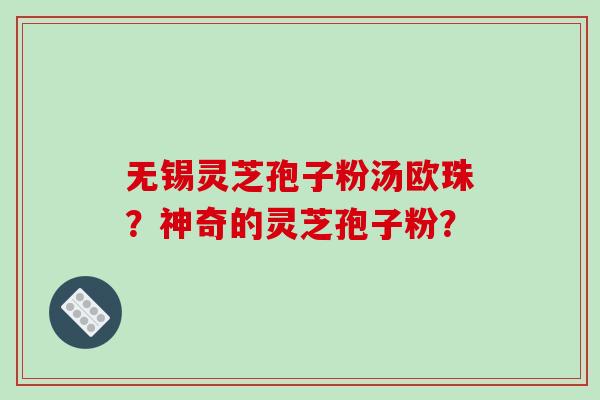 无锡灵芝孢子粉汤欧珠?神奇的灵芝孢子粉?-第1张图片-破壁灵芝孢子粉研究指南 无锡灵芝孢子粉汤欧珠?神奇的灵芝孢子粉?-第1张图片-破壁灵芝孢子粉研究指南
