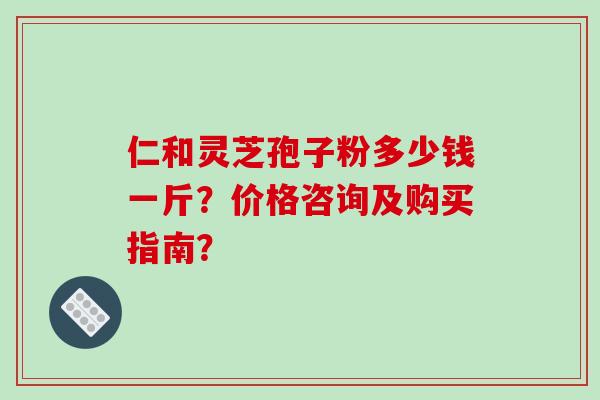 仁和灵芝孢子粉多少钱一斤?价格咨询及购买指南?-第1张图片-破壁灵芝孢子粉研究指南 仁和灵芝孢子粉多少钱一斤?价格咨询及购买指南?-第1张图片-破壁灵芝孢子粉研究指南