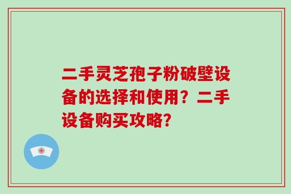 二手灵芝孢子粉破壁设备的选择和使用?二手设备购买攻略?-第1张图片-破壁灵芝孢子粉研究指南 二手灵芝孢子粉破壁设备的选择和使用?二手设备购买攻略?-第1张图片-破壁灵芝孢子粉研究指南