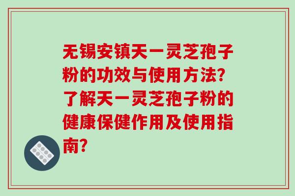 无锡安镇天一灵芝孢子粉的功效与使用方法？了解天一灵芝孢子粉的健康保健作用及使用指南？-第1张图片-破壁灵芝孢子粉研究指南