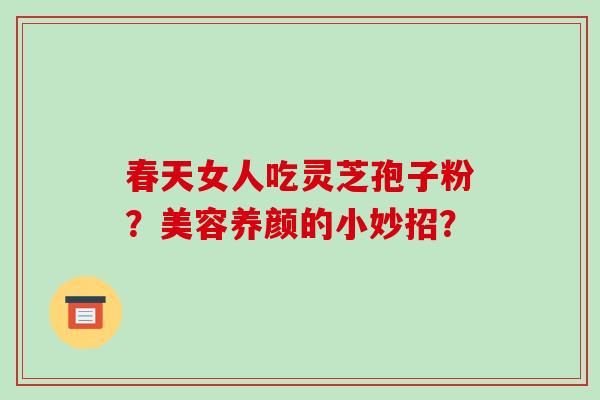 春天女人吃灵芝孢子粉?美容养颜的小妙招?-第1张图片-破壁灵芝孢子粉研究指南 春天女人吃灵芝孢子粉?美容养颜的小妙招?-第1张图片-破壁灵芝孢子粉研究指南
