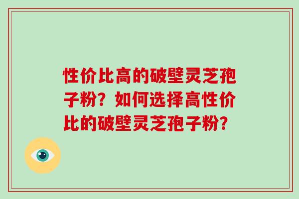 性价比高的破壁灵芝孢子粉?如何选择高性价比的破壁灵芝孢子粉?-第1张图片-破壁灵芝孢子粉研究指南 性价比高的破壁灵芝孢子粉?如何选择高性价比的破壁灵芝孢子粉?-第1张图片-破壁灵芝孢子粉研究指南