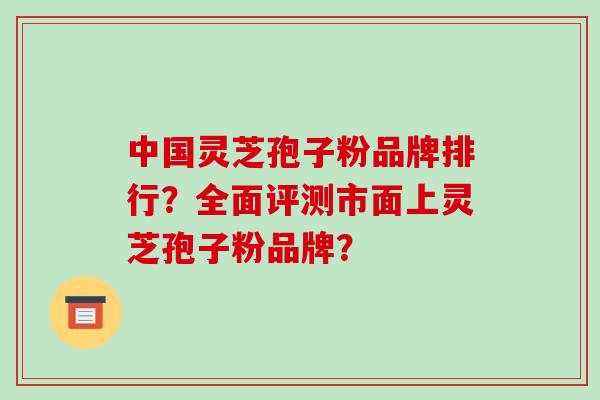 中国灵芝孢子粉品牌排行?全面评测市面上灵芝孢子粉品牌?-第1张图片-破壁灵芝孢子粉研究指南 中国灵芝孢子粉品牌排行?全面评测市面上灵芝孢子粉品牌?-第1张图片-破壁灵芝孢子粉研究指南