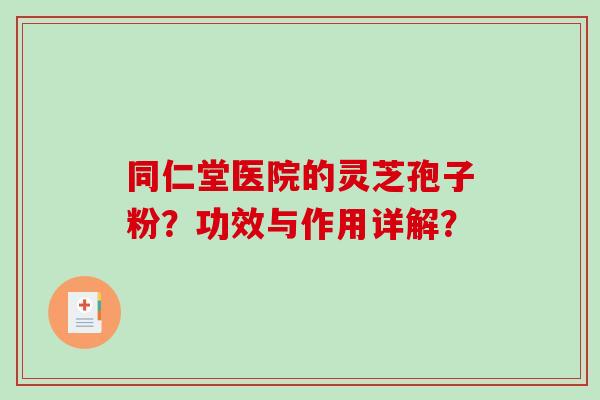 同仁堂医院的灵芝孢子粉?功效与作用详解?-第1张图片-破壁灵芝孢子粉研究指南 同仁堂医院的灵芝孢子粉?功效与作用详解?-第1张图片-破壁灵芝孢子粉研究指南
